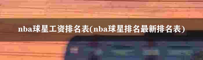 nba球星工资排名表(nba球星排名最新排名表)