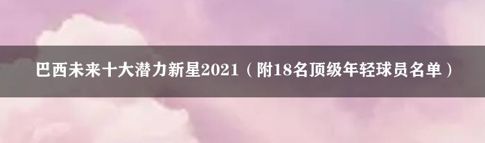 巴西未来十大潜力新星2021（附18名顶级年轻球员名单）