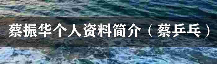 蔡振华个人资料简介（蔡乒乓）