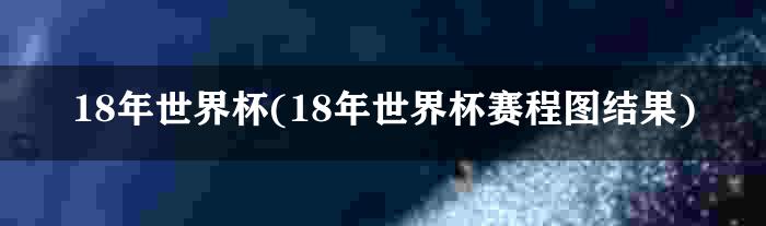 18年世界杯(18年世界杯赛程图结果)