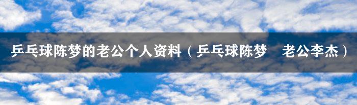 乒乓球陈梦的老公个人资料（乒乓球陈梦旳老公李杰）