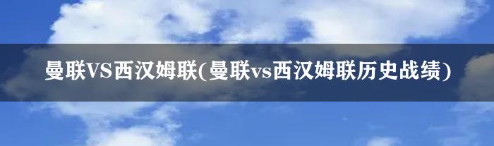 曼联VS西汉姆联(曼联vs西汉姆联历史战绩)