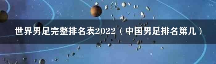 世界男足完整排名表2022（中国男足排名第几）