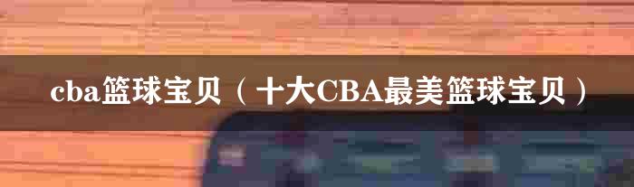 cba篮球宝贝（十大CBA最美篮球宝贝）