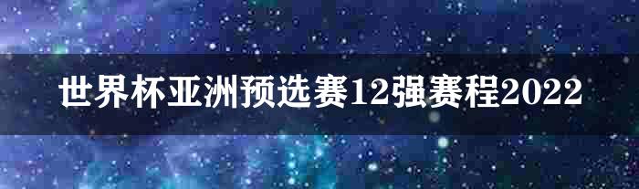 世界杯亚洲预选赛12强赛程2022