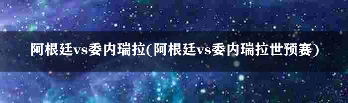 阿根廷vs委内瑞拉(阿根廷vs委内瑞拉世预赛)