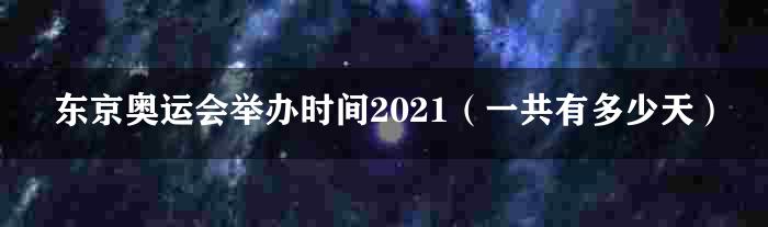 东京奥运会举办时间2021（一共有多少天）