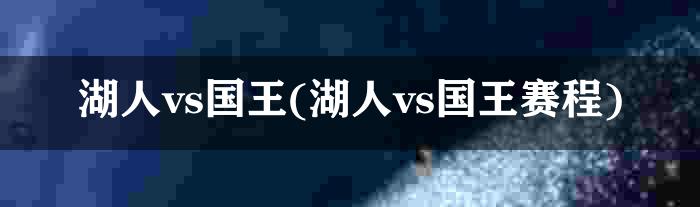 湖人vs国王(湖人vs国王赛程)