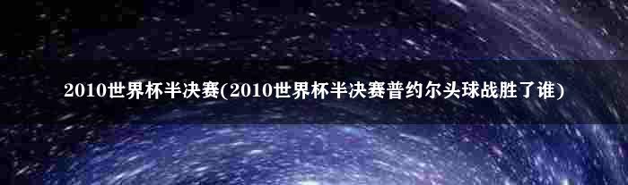 2010世界杯半决赛(2010世界杯半决赛普约尔头球战胜了谁)