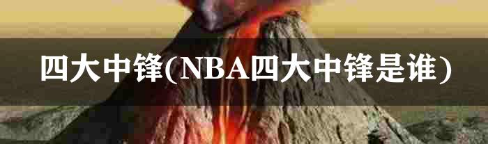 四大中锋(NBA四大中锋是谁)