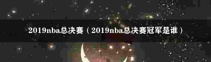 2019nba总决赛（2019nba总决赛冠军是谁）