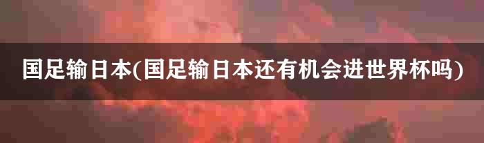 国足输日本(国足输日本还有机会进世界杯吗)