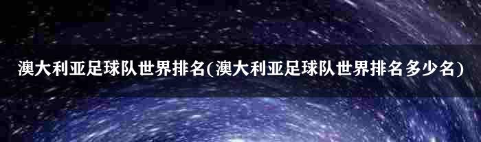 澳大利亚足球队世界排名(澳大利亚足球队世界排名多少名)