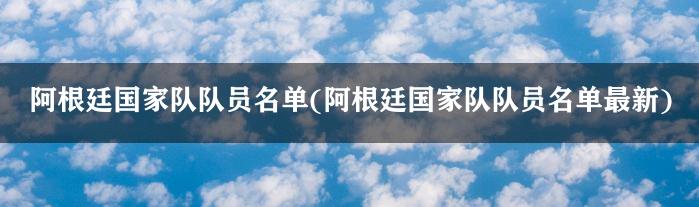 阿根廷国家队队员名单(阿根廷国家队队员名单最新)