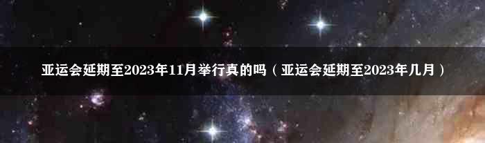 亚运会延期至2023年11月举行真的吗（亚运会延期至2023年几月）