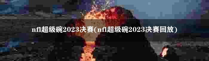 nfl超级碗2023决赛(nfl超级碗2023决赛回放)