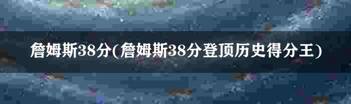 詹姆斯38分(詹姆斯38分登顶历史得分王)