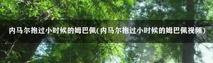 内马尔抱过小时候的姆巴佩(内马尔抱过小时候的姆巴佩视频)