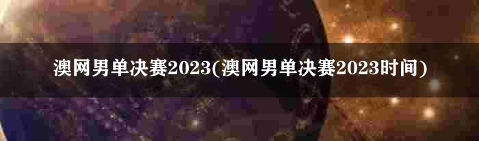 澳网男单决赛2023(澳网男单决赛2023时间)