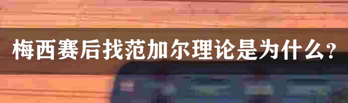 梅西赛后找范加尔理论是为什么？