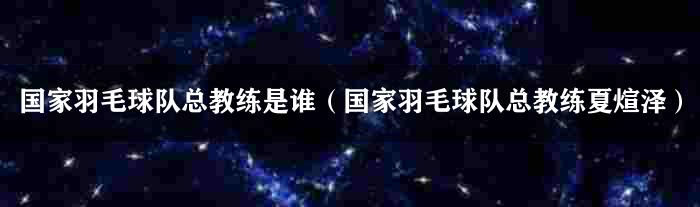 国家羽毛球队总教练是谁（国家羽毛球队总教练夏煊泽）