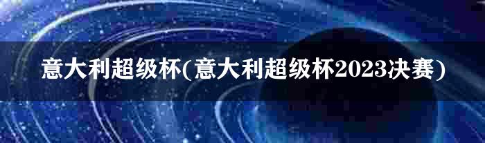 意大利超级杯(意大利超级杯2023决赛)