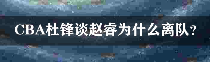 CBA杜锋谈赵睿为什么离队？