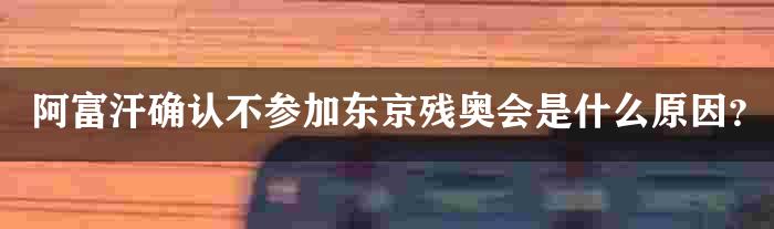 阿富汗确认不参加东京残奥会是什么原因？