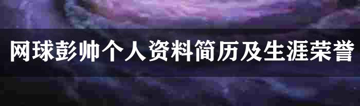 网球彭帅个人资料简历及生涯荣誉