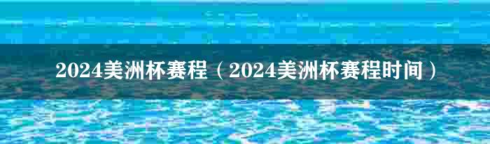 2024美洲杯赛程（2024美洲杯赛程时间）