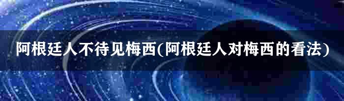 阿根廷人不待见梅西(阿根廷人对梅西的看法)