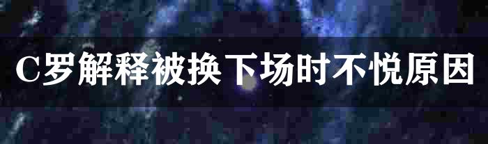 C罗解释被换下场时不悦原因