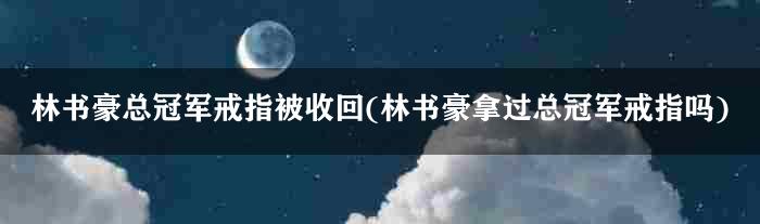 林书豪总冠军戒指被收回(林书豪拿过总冠军戒指吗)