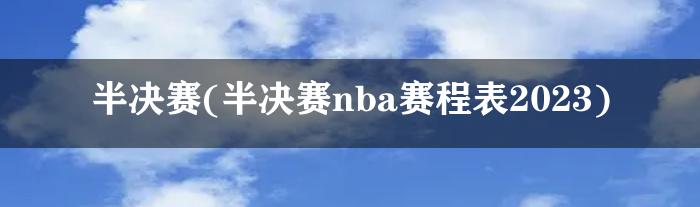 半决赛(半决赛nba赛程表2023)