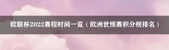 欧联杯2022赛程时间一览（欧洲世预赛积分榜排名）