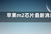 苹果m2芯片最新消息 M2处理器性能测试硬件信息曝光